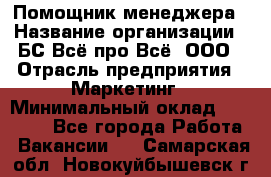 Помощник менеджера › Название организации ­ БС Всё про Всё, ООО › Отрасль предприятия ­ Маркетинг › Минимальный оклад ­ 25 000 - Все города Работа » Вакансии   . Самарская обл.,Новокуйбышевск г.